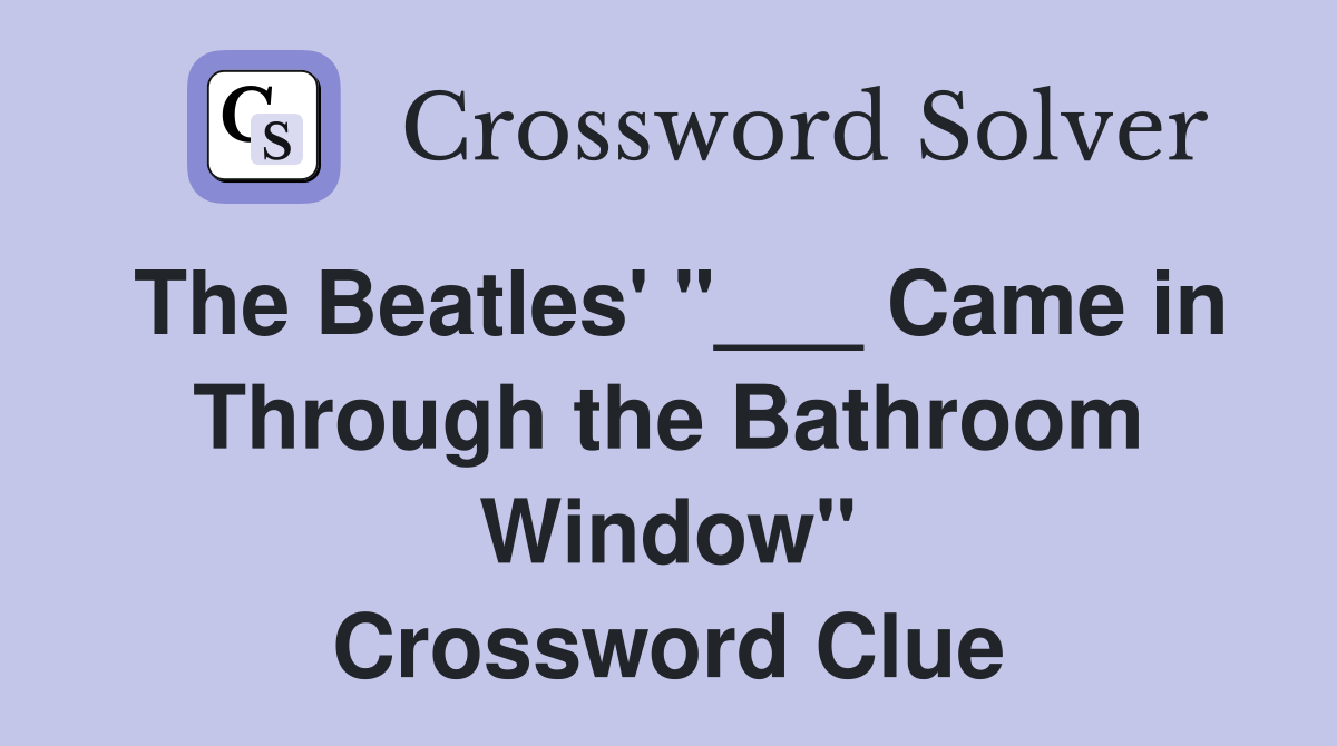 The Beatles' "___ Came in Through the Bathroom Window" Crossword Clue