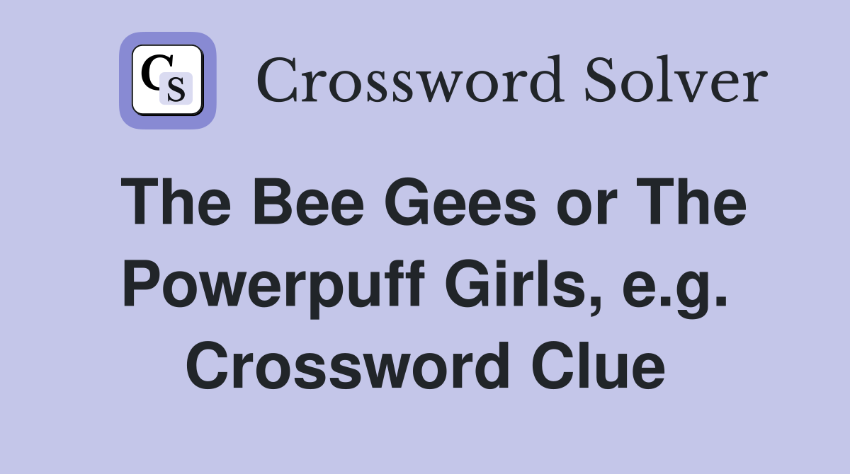 The Bee Gees or The Powerpuff Girls, e.g. Crossword Clue