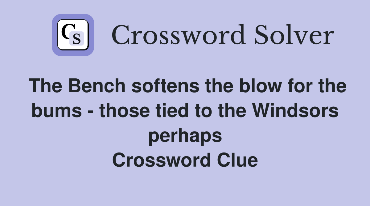 The Bench softens the blow for the bums - those tied to the Windsors perhaps Crossword Clue