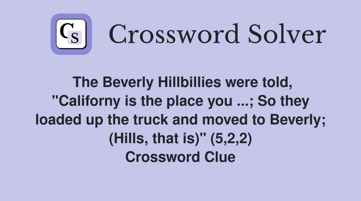 The Beverly Hillbillies were told, "Californy is the place you ...; So they loaded up the truck and moved to Beverly; (Hills, that is)" (5,2,2) Crossword Clue
