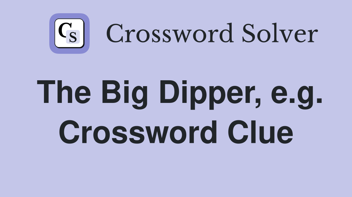 The Big Dipper, e.g. Crossword Clue
