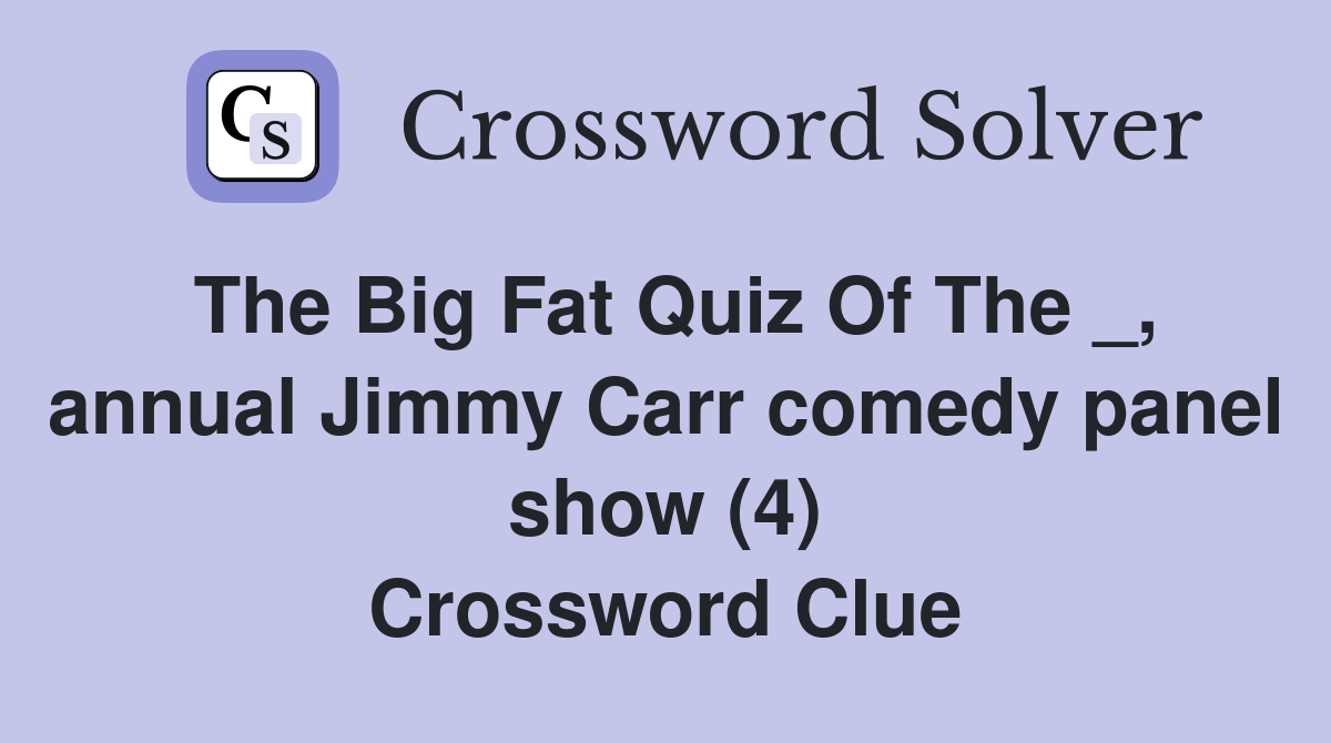 The Big Fat Quiz Of The _, annual Jimmy Carr comedy panel show (4) Crossword Clue