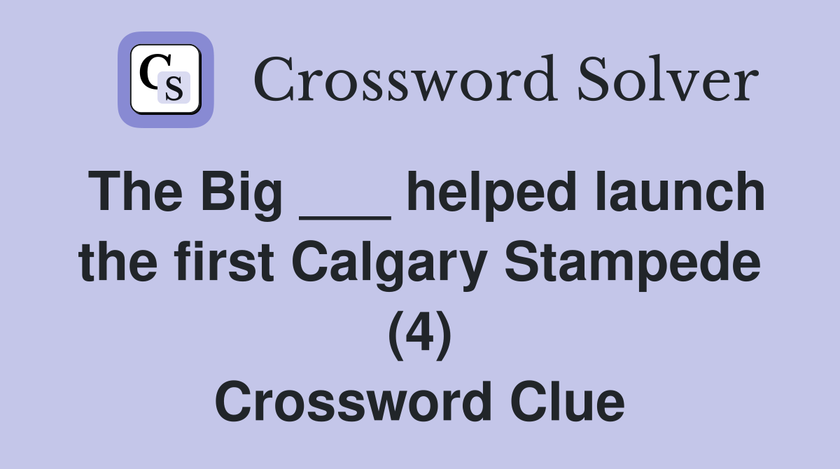 The Big ___ helped launch the first Calgary Stampede (4) Crossword Clue
