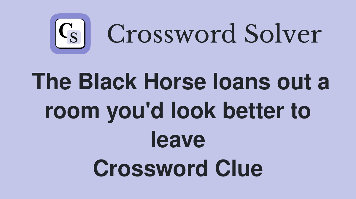 The Black Horse loans out a room you'd look better to leave Crossword Clue