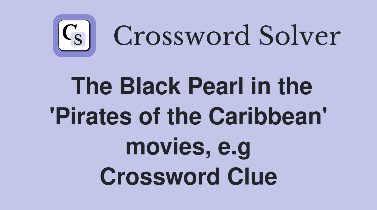 The Black Pearl in the 'Pirates of the Caribbean' movies, e.g Crossword Clue