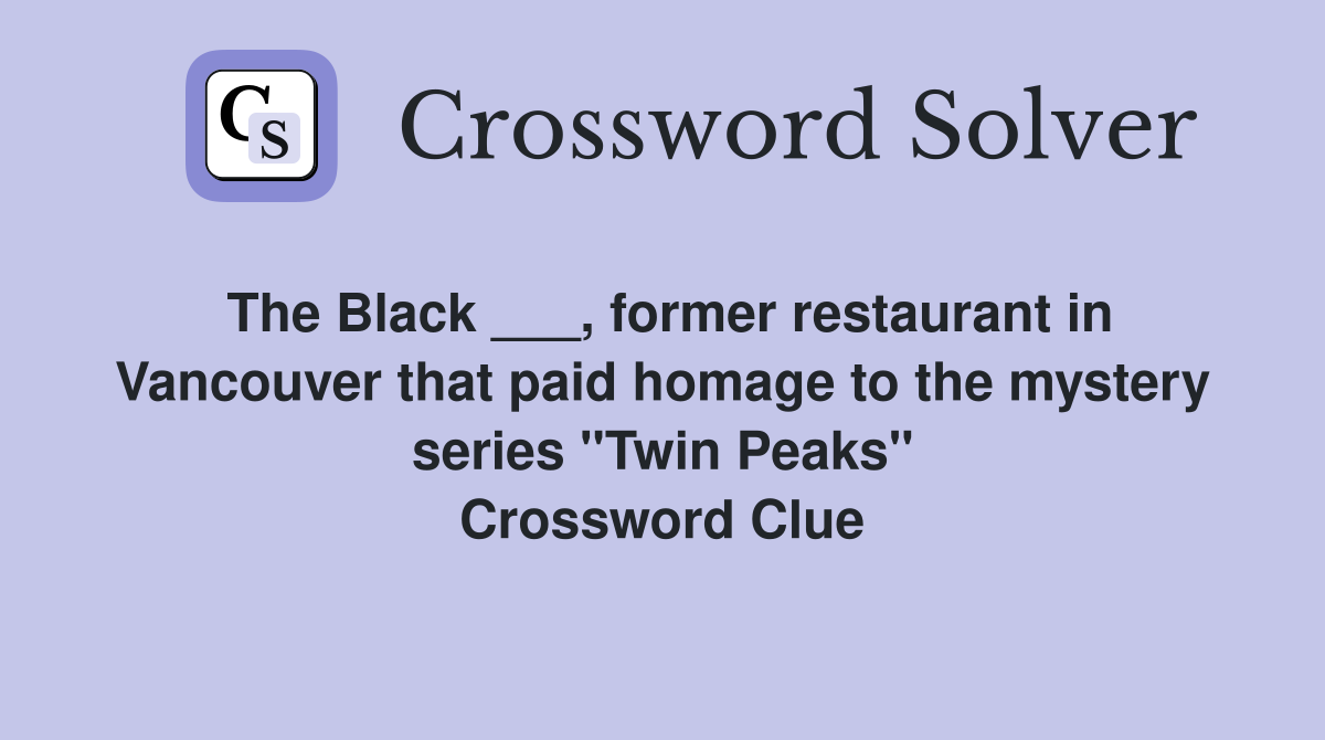 The Black ___, former restaurant in Vancouver that paid homage to the mystery series "Twin Peaks" Crossword Clue