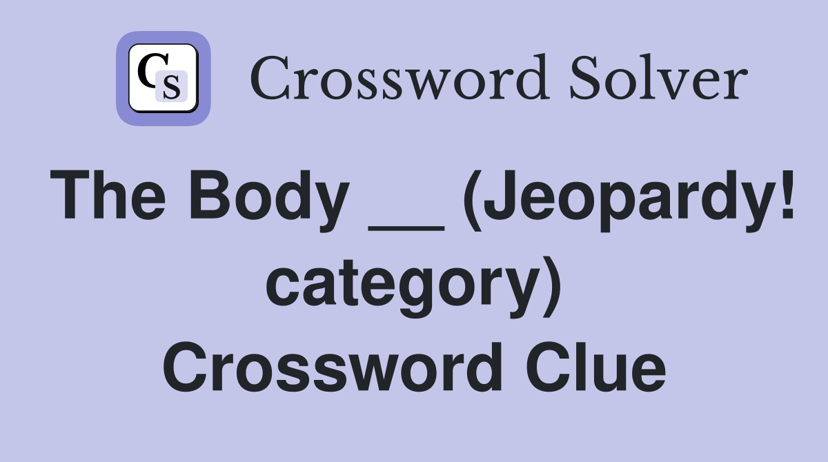 The Body __ (Jeopardy! category) Crossword Clue