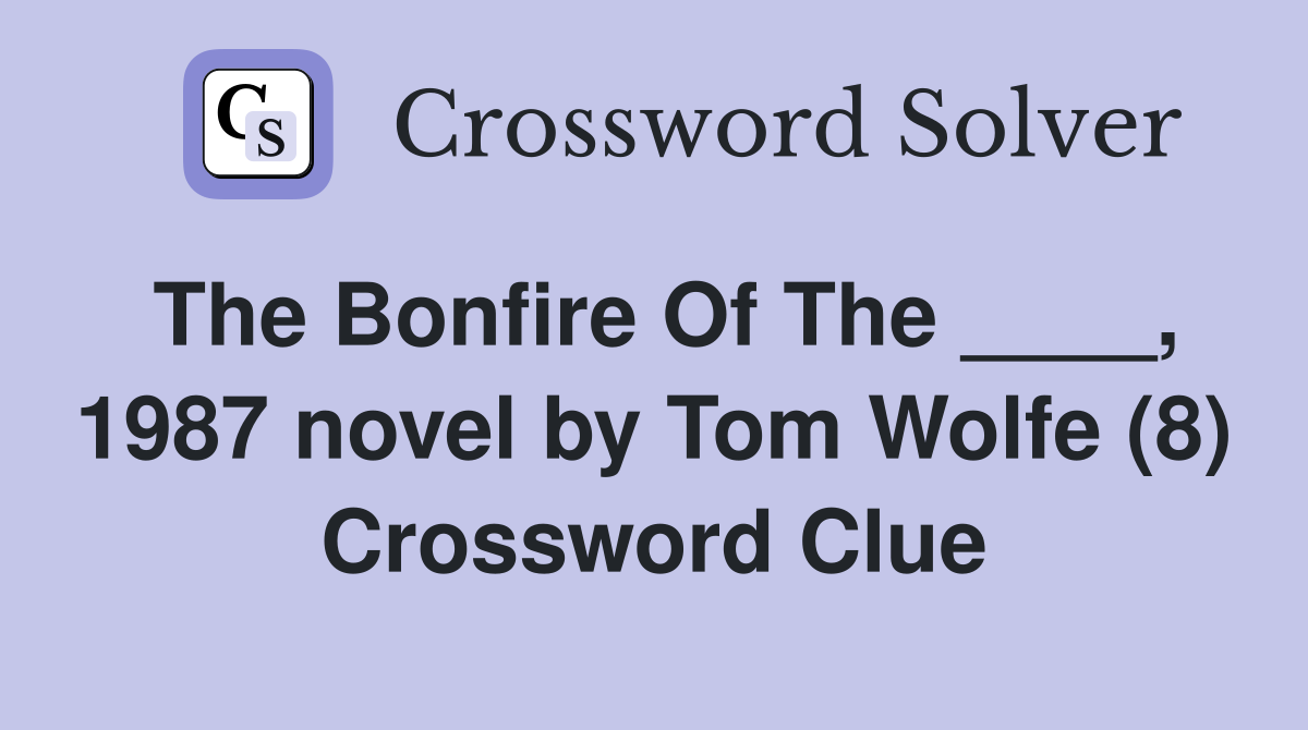 The Bonfire Of The ____, 1987 novel by Tom Wolfe (8) Crossword Clue