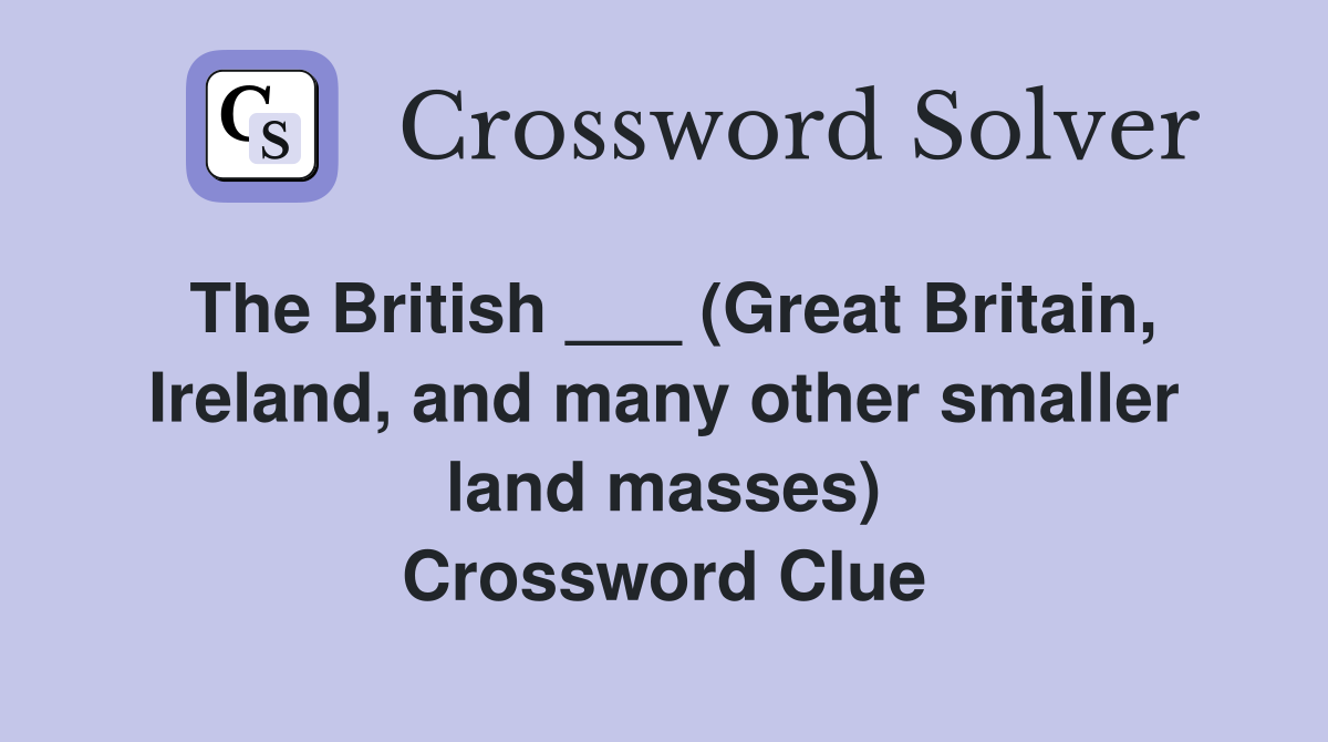 The British ___ (Great Britain, Ireland, and many other smaller land masses) Crossword Clue