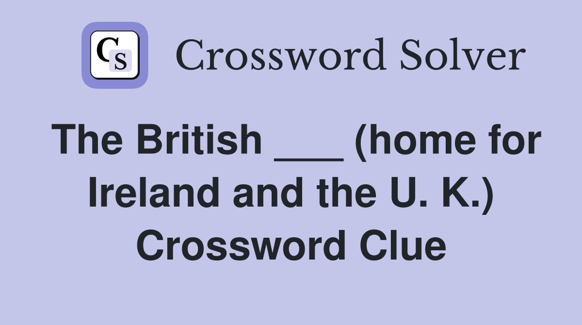 The British ___ (home for Ireland and the U. K.) Crossword Clue