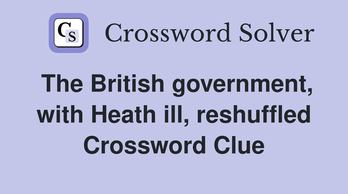 The British government, with Heath ill, reshuffled Crossword Clue