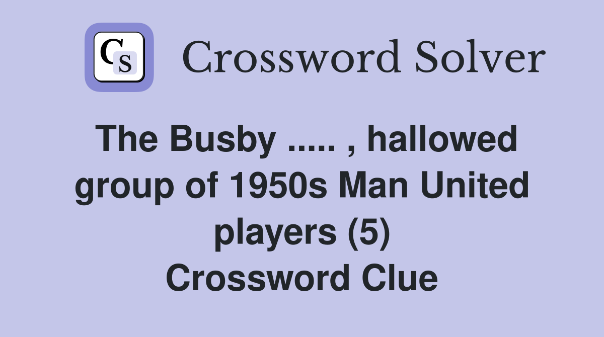 The Busby ..... , hallowed group of 1950s Man United players (5) Crossword Clue