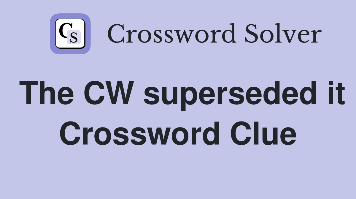 The CW superseded it Crossword Clue