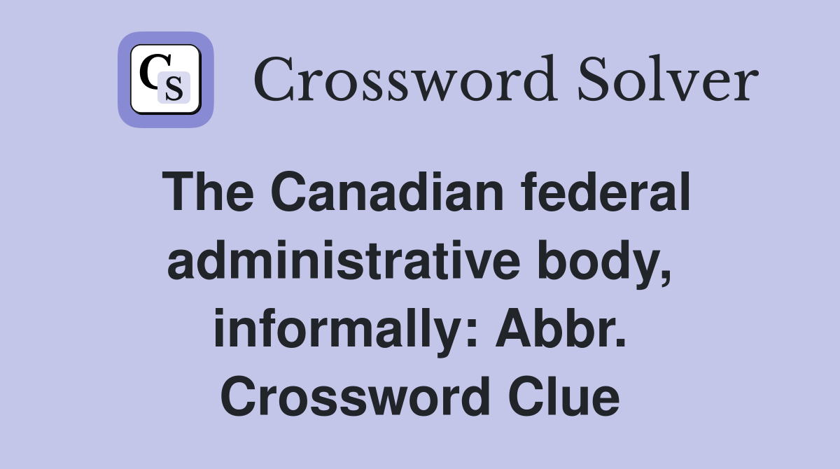 The Canadian federal administrative body, informally: Abbr. Crossword Clue
