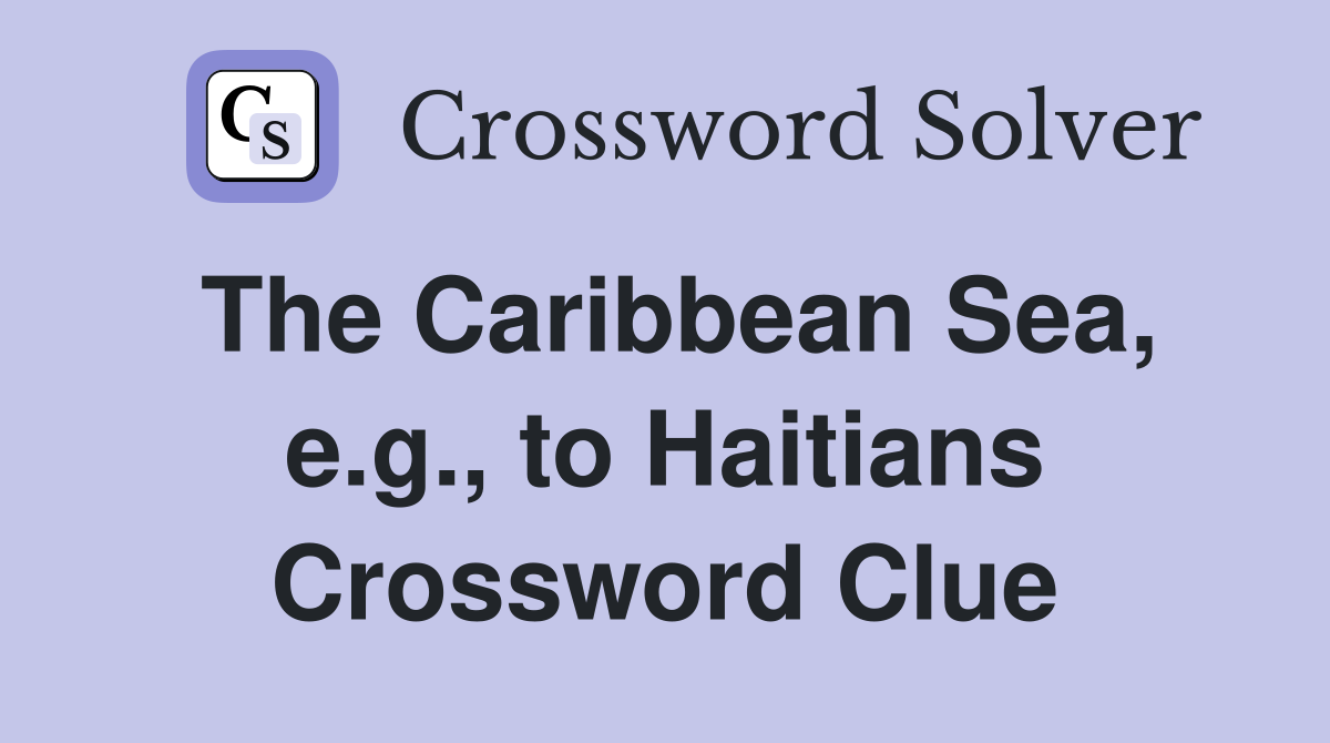 The Caribbean Sea, e.g., to Haitians Crossword Clue