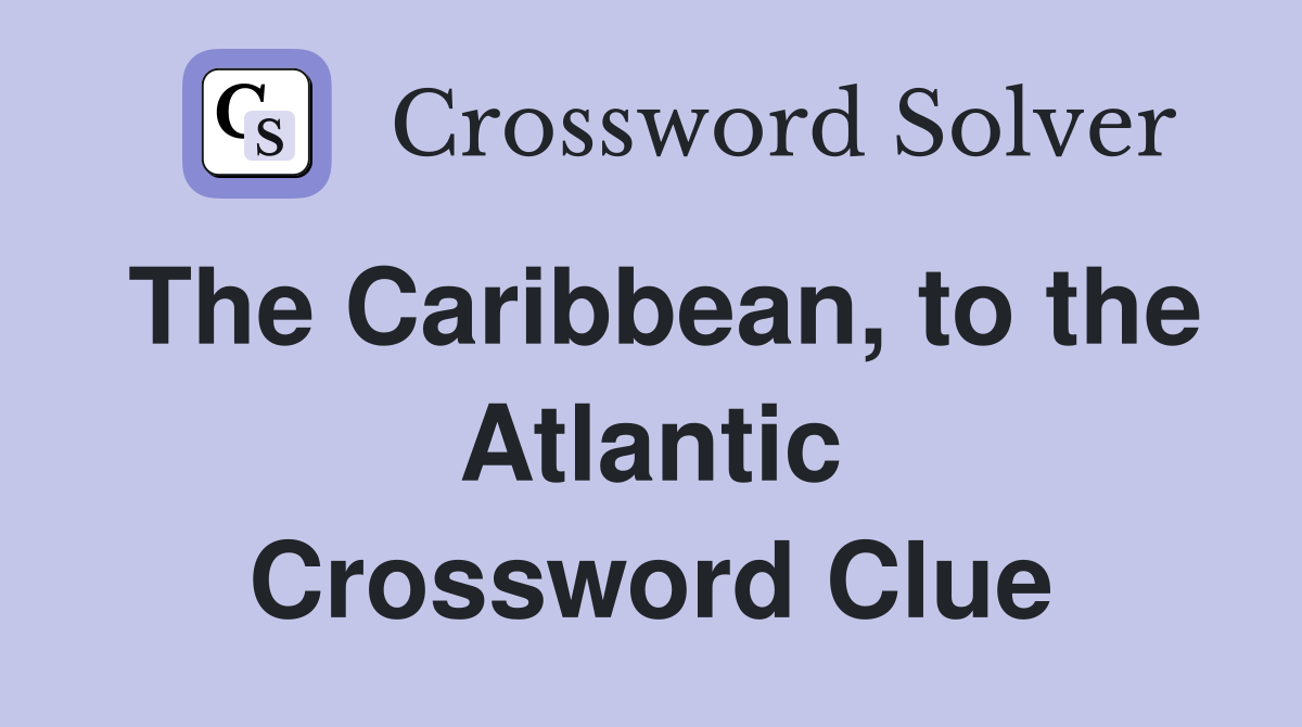 The Caribbean, to the Atlantic Crossword Clue