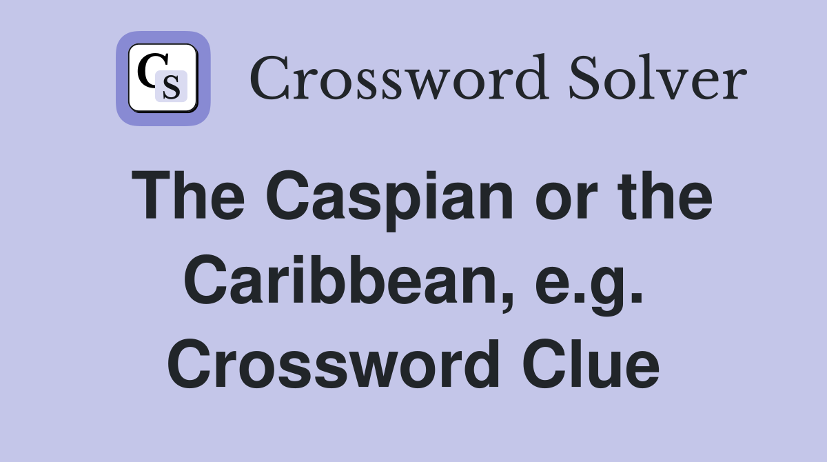 The Caspian or the Caribbean, e.g. Crossword Clue