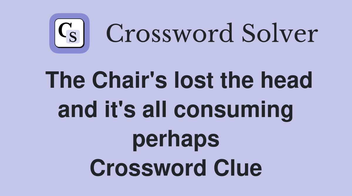 The Chair's lost the head and it's all consuming perhaps Crossword Clue