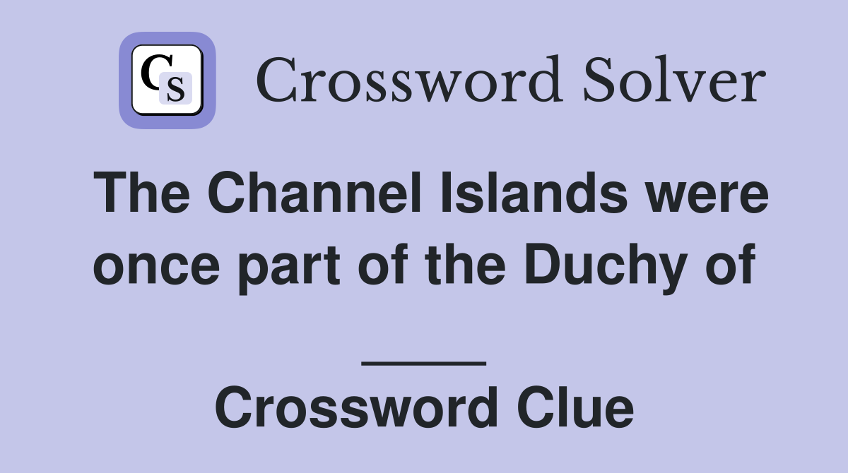 The Channel Islands were once part of the Duchy of ____ Crossword Clue