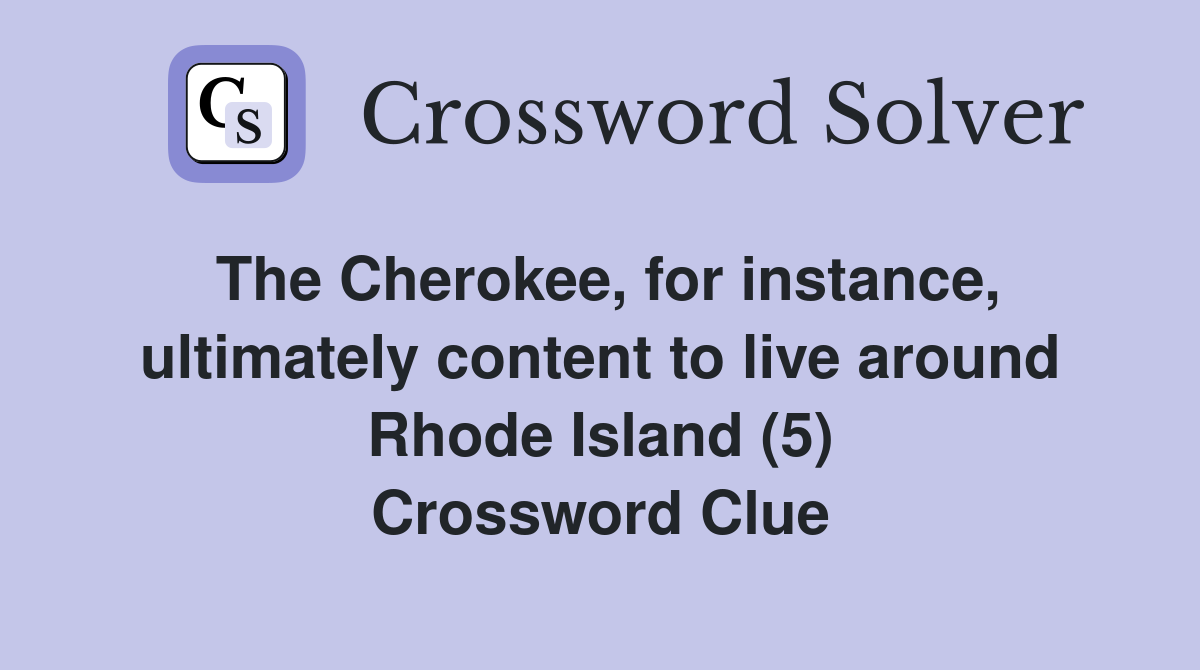 The Cherokee, for instance, ultimately content to live around Rhode Island (5) Crossword Clue
