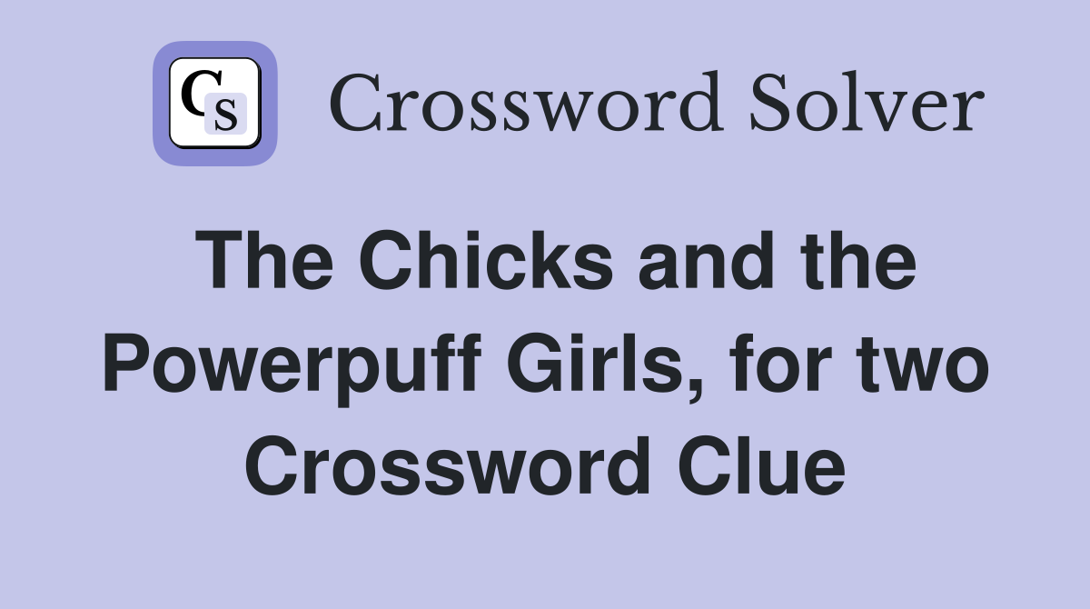 The Chicks and the Powerpuff Girls, for two Crossword Clue