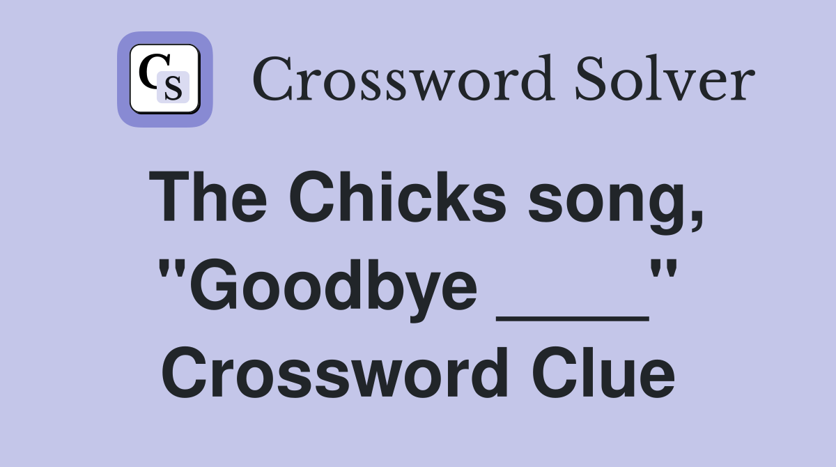 The Chicks song, "Goodbye ____" Crossword Clue
