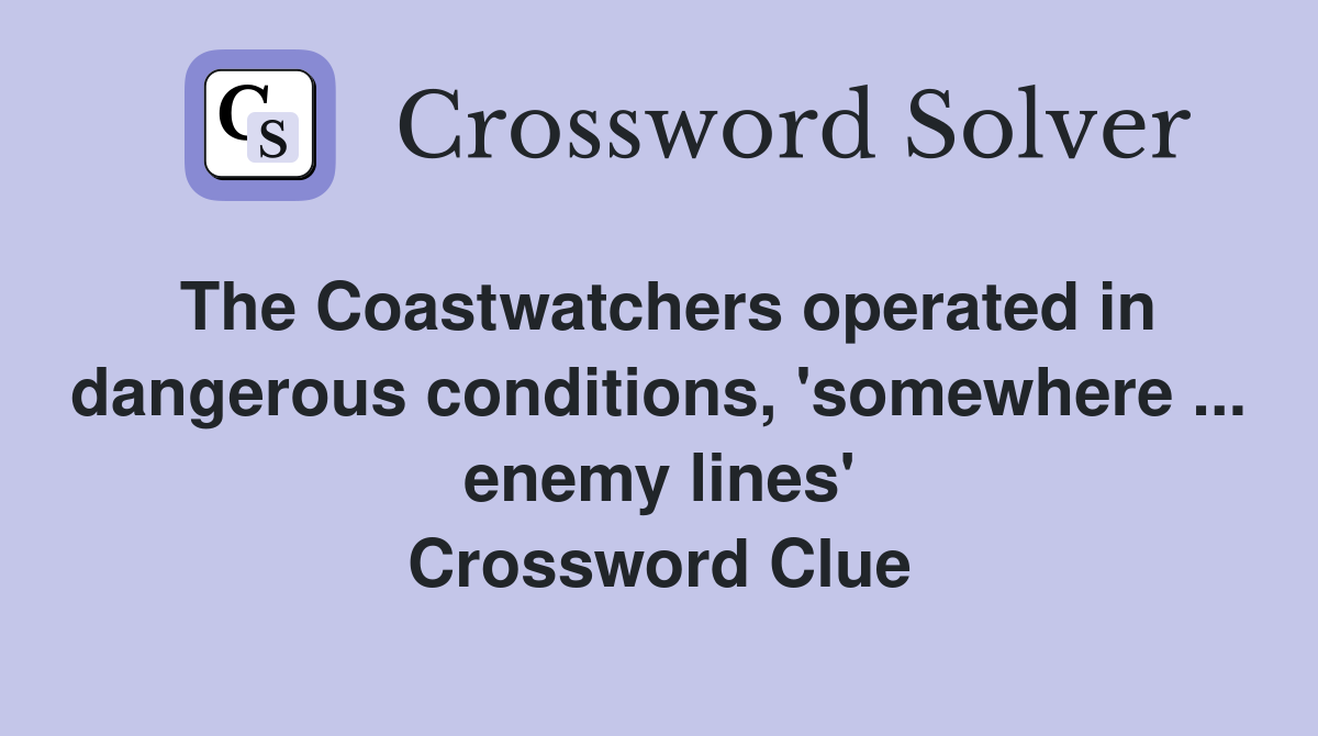 The Coastwatchers operated in dangerous conditions, 'somewhere ... enemy lines' Crossword Clue