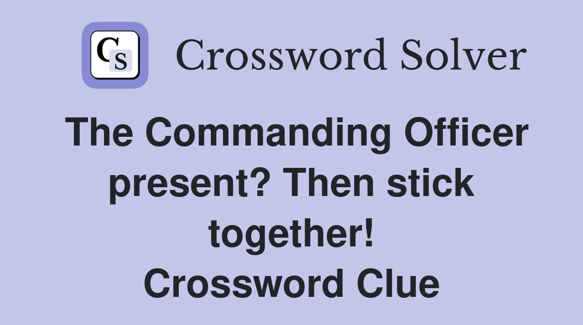 The Commanding Officer present? Then stick together! Crossword Clue