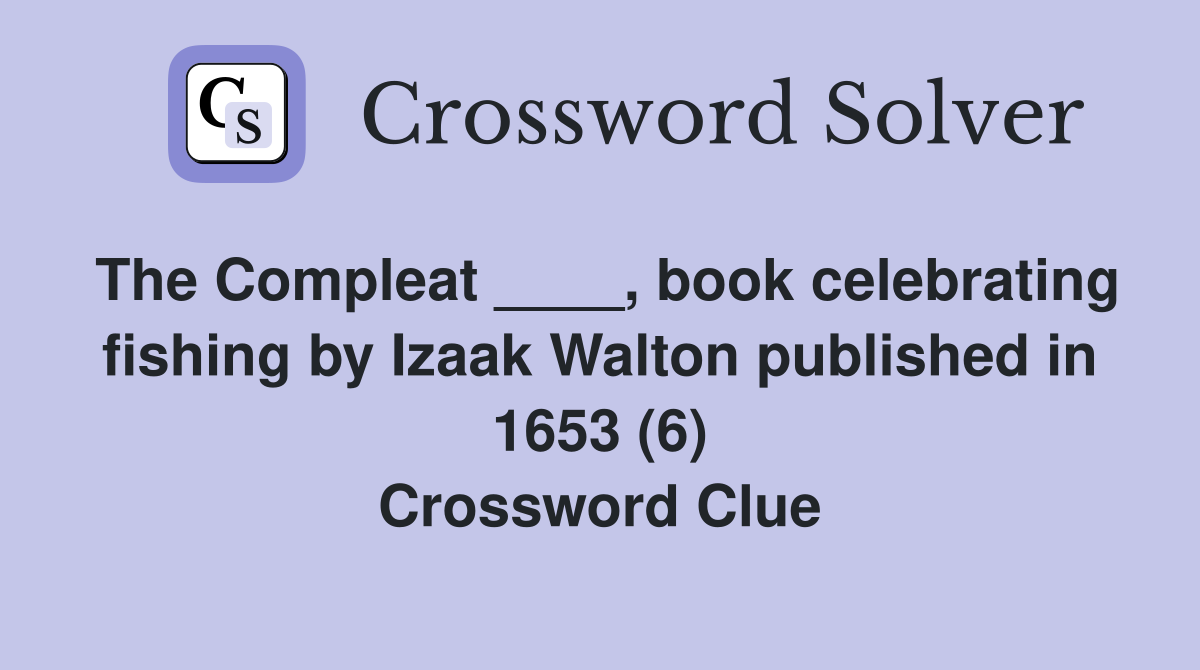 The Compleat ____, book celebrating fishing by Izaak Walton published in 1653 (6) Crossword Clue