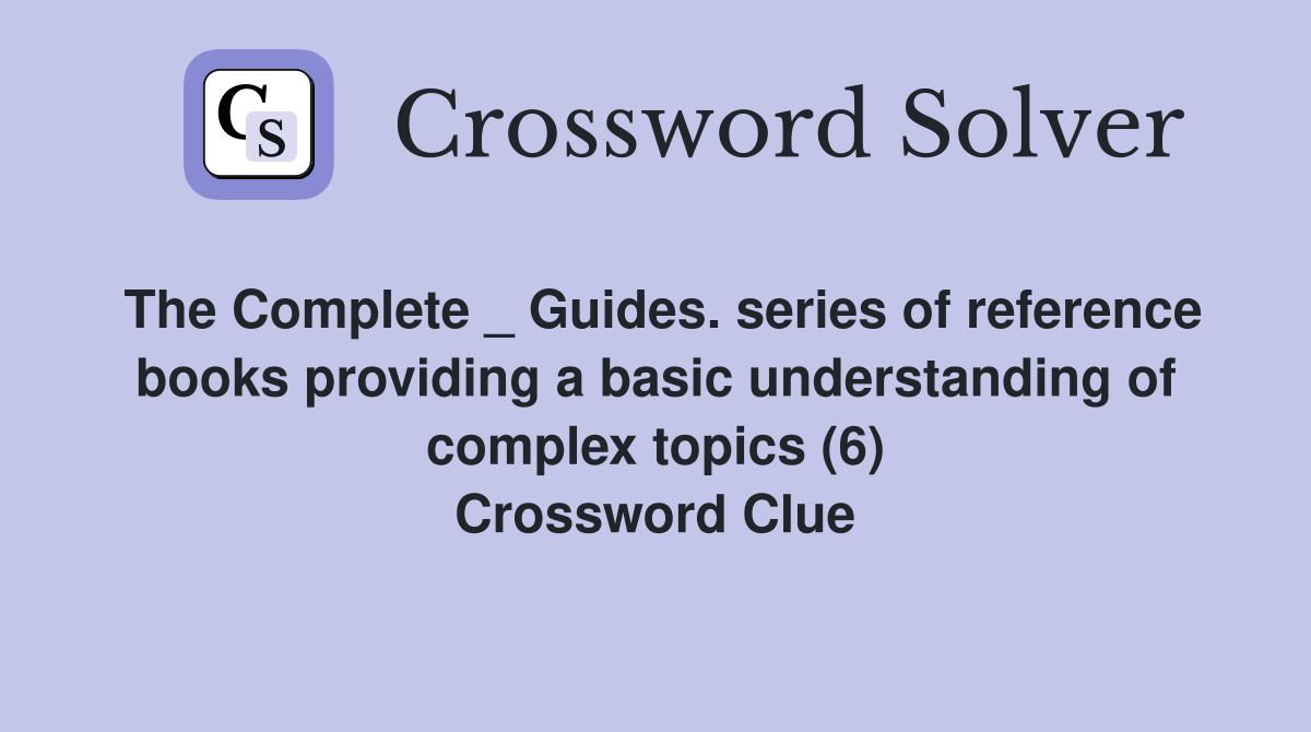 The Complete _ Guides. series of reference books providing a basic understanding of complex topics (6) Crossword Clue