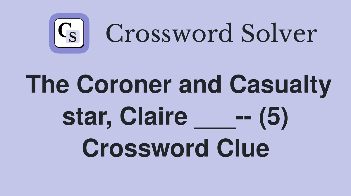The Coroner and Casualty star, Claire ___-- (5) Crossword Clue