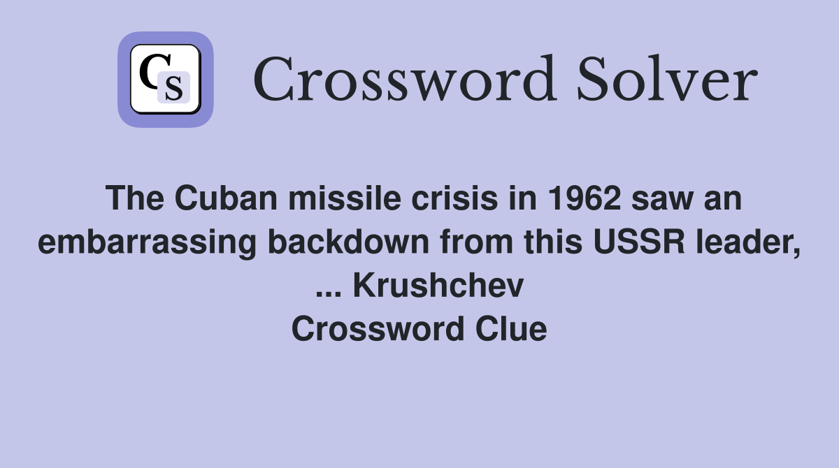The Cuban missile crisis in 1962 saw an embarrassing backdown from this USSR leader, ... Krushchev Crossword Clue