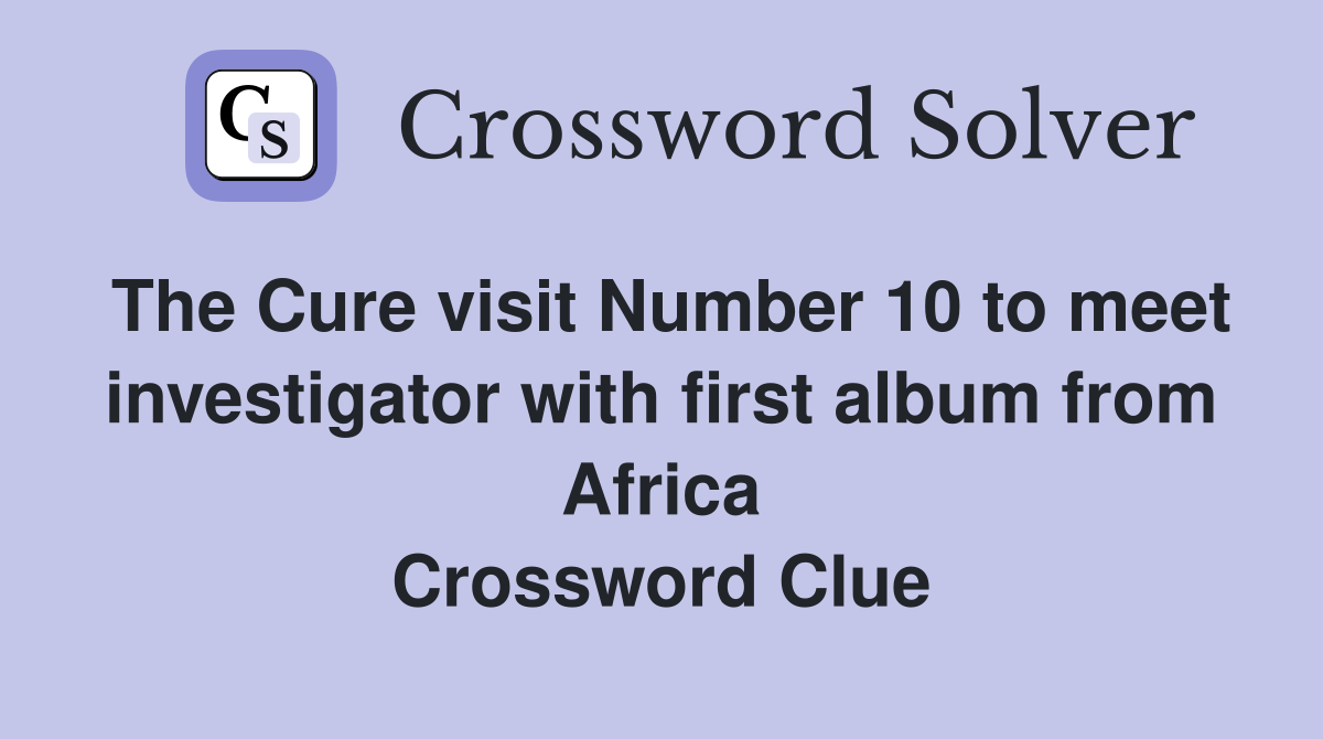 The Cure visit Number 10 to meet investigator with first album from Africa Crossword Clue