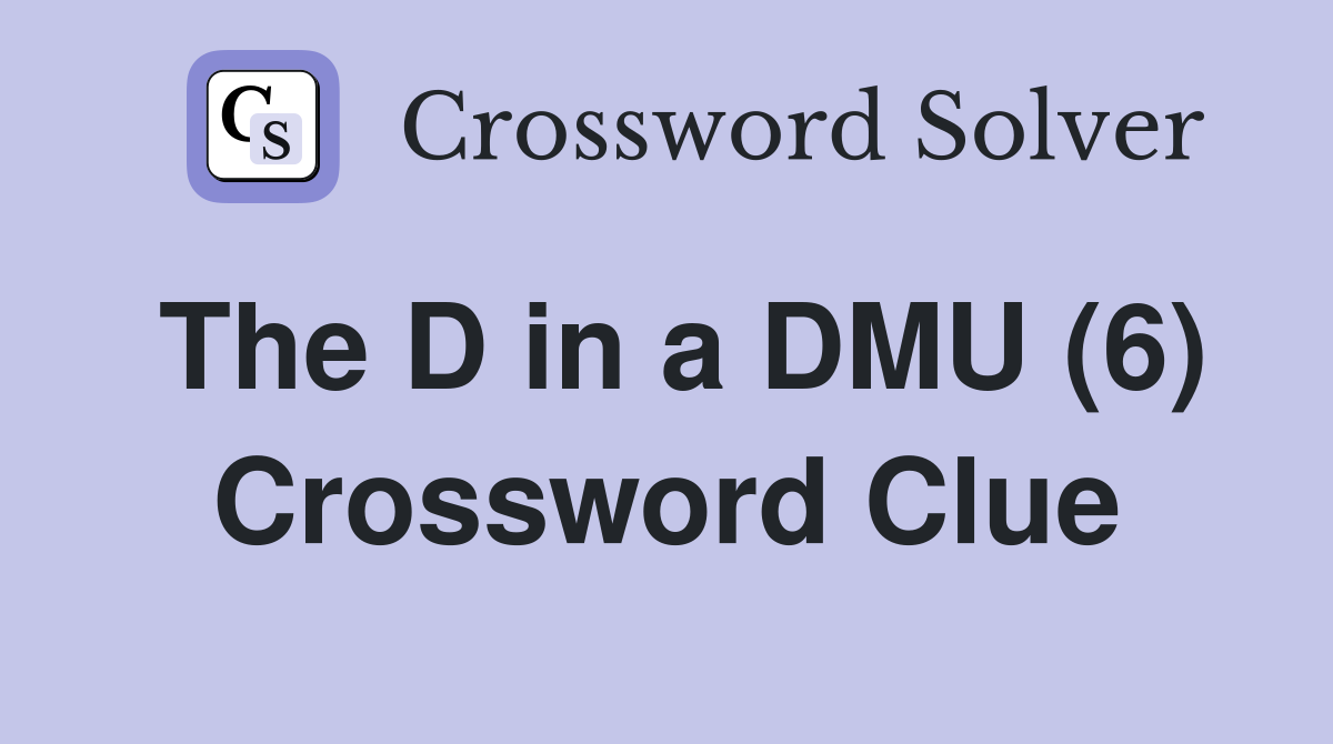 The D in a DMU (6) Crossword Clue