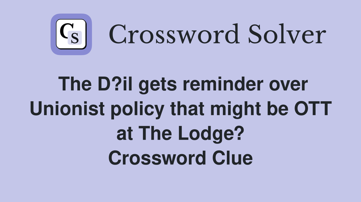 The D?il gets reminder over Unionist policy that might be OTT at The Lodge? Crossword Clue