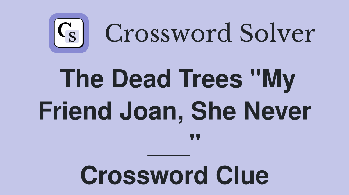 The Dead Trees "My Friend Joan, She Never ___" Crossword Clue