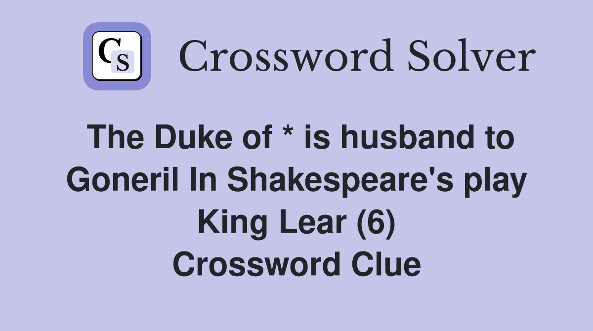The Duke of * is husband to Goneril In Shakespeare's play King Lear (6) Crossword Clue