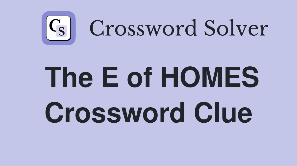 The E of HOMES Crossword Clue