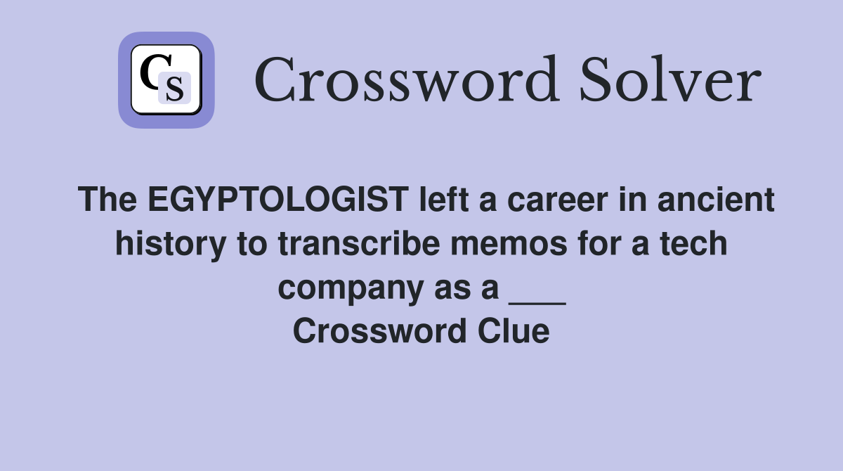 The EGYPTOLOGIST left a career in ancient history to transcribe memos for a tech company as a ___ Crossword Clue