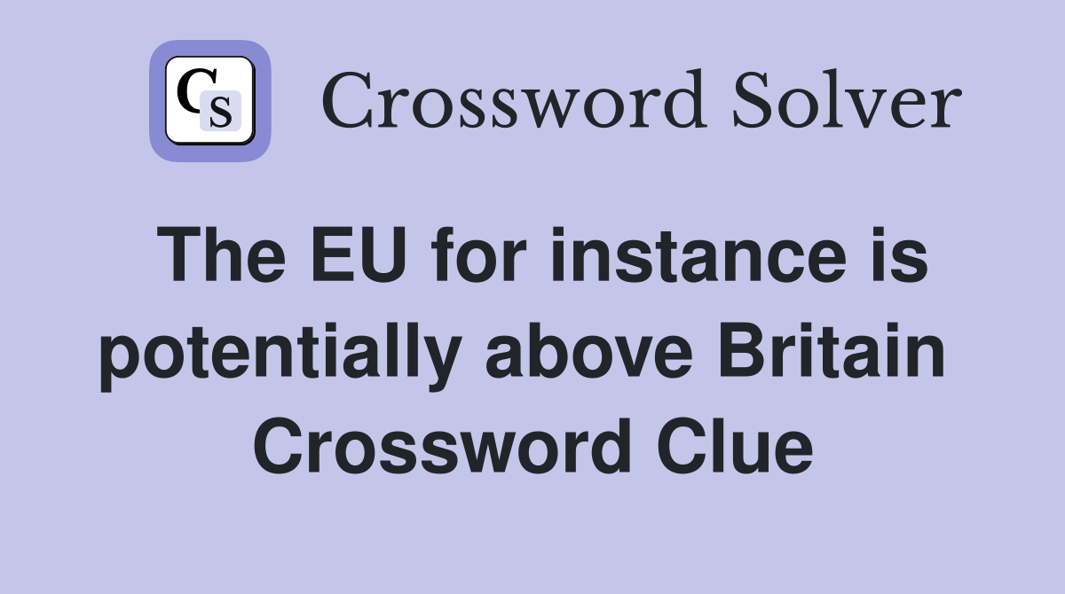 The EU for instance is potentially above Britain  Crossword Clue