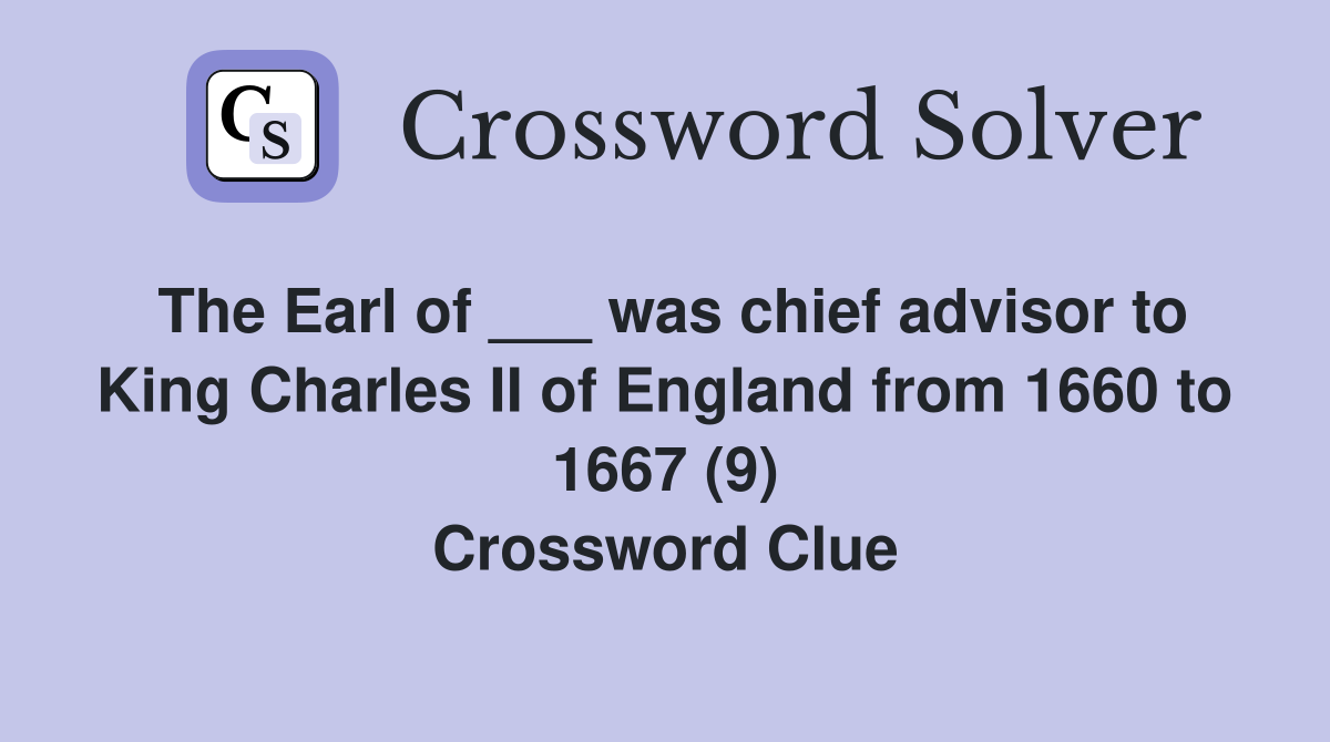 The Earl of ___ was chief advisor to King Charles II of England from 1660 to 1667 (9) Crossword Clue