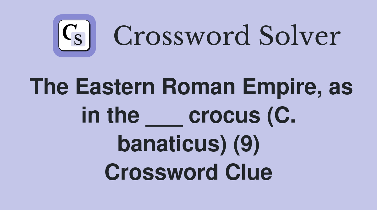 The Eastern Roman Empire, as in the ___ crocus (C. banaticus) (9) Crossword Clue