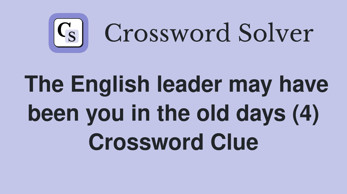 The English leader may have been you in the old days (4) Crossword Clue