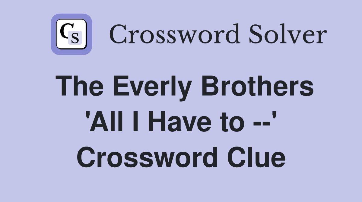 The Everly Brothers 'All I Have to --' Crossword Clue