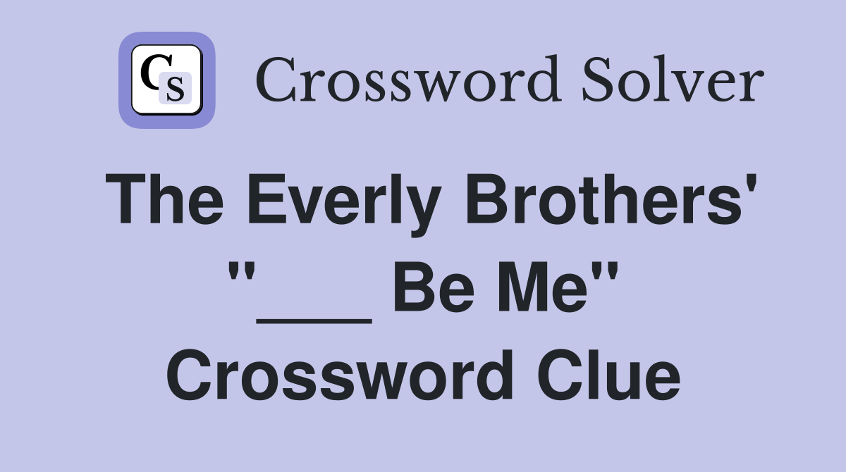 The Everly Brothers' "___ Be Me" Crossword Clue