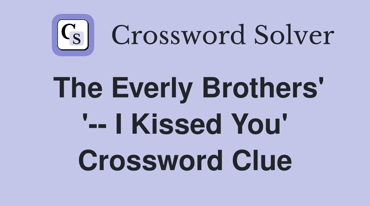 The Everly Brothers' '-- I Kissed You' Crossword Clue