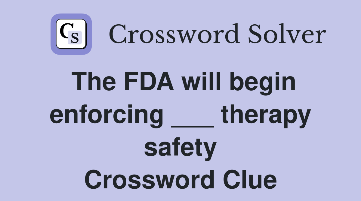The FDA will begin enforcing ___ therapy safety Crossword Clue