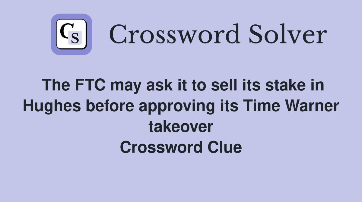 The FTC may ask it to sell its stake in Hughes before approving its Time Warner takeover Crossword Clue