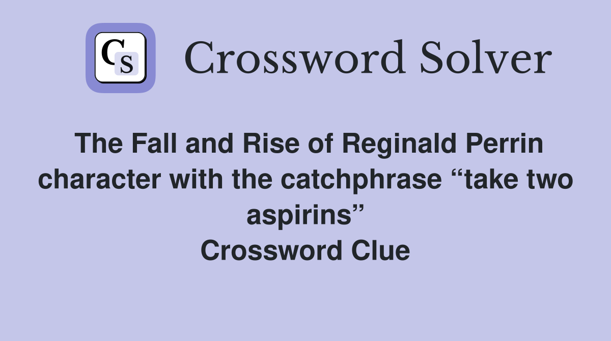 The Fall and Rise of Reginald Perrin character with the catchphrase “take two aspirins” Crossword Clue