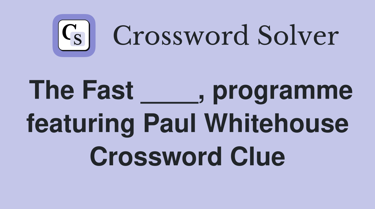 The Fast ____, programme featuring Paul Whitehouse Crossword Clue